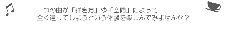 一つの曲が「弾き方」や「空間」によって全く違ってしまうという体験を楽しんでみませんか?